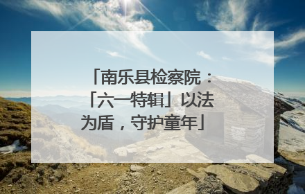 南乐县检察院：「六一特辑」以法为盾，守护童年