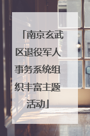 南京玄武区退役军人事务系统组织丰富主题活动