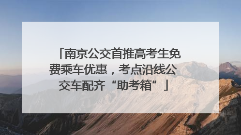 南京公交首推高考生免费乘车优惠，考点沿线公交车配齐“助考箱”