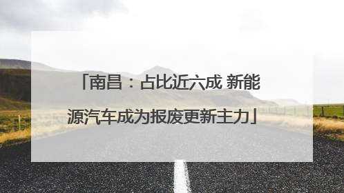 南昌：占比近六成 新能源汽车成为报废更新主力