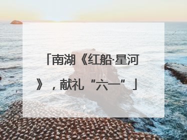 南湖《红船·星河》，献礼“六一”