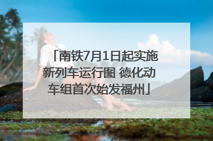 南铁7月1日起实施新列车运行图 德化动车组首次始发福州