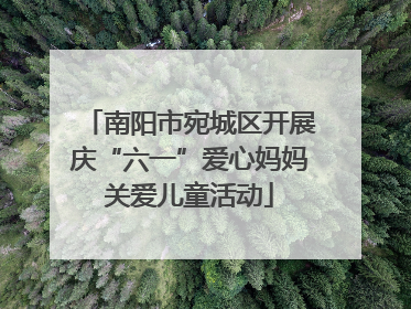 南阳市宛城区开展庆“六一”爱心妈妈关爱儿童活动