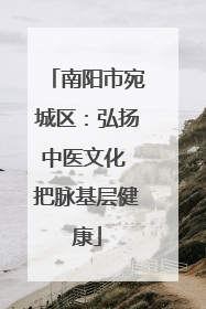 南阳市宛城区：弘扬中医文化 把脉基层健康
