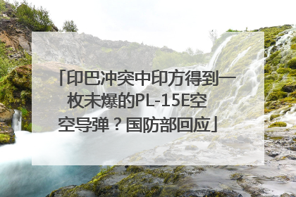 印巴冲突中印方得到一枚未爆的PL-15E空空导弹？国防部回应