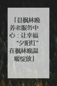 县枫林晚养老服务中心：让幸福“夕阳红”在枫林晚温暖绽放