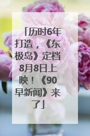 历时6年打造，《东极岛》定档8月8日上映！《90早新闻》来了