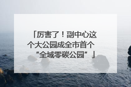 厉害了！副中心这个大公园成全市首个“全域零碳公园”