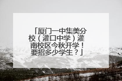 厦门一中集美分校（灌口中学）灌南校区今秋开学！要招多少学生？