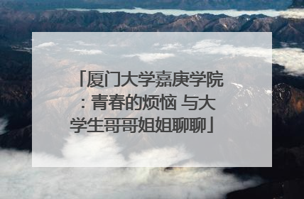 厦门大学嘉庚学院：青春的烦恼 与大学生哥哥姐姐聊聊