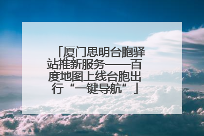 厦门思明台胞驿站推新服务——百度地图上线台胞出行“一键导航”