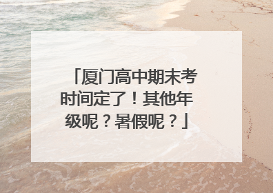 厦门高中期末考时间定了！其他年级呢？暑假呢？