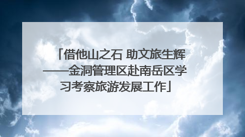 借他山之石 助文旅生辉——金洞管理区赴南岳区学习考察旅游发展工作