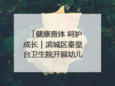 健康查体 呵护成长｜滨城区秦皇台卫生院开展幼儿园儿童健康体检