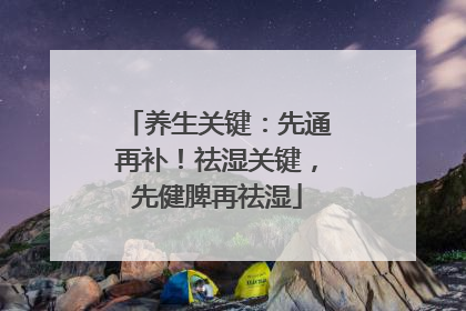 养生关键：先通再补！祛湿关键，先健脾再祛湿