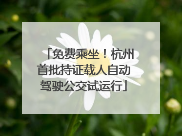 免费乘坐！杭州首批持证载人自动驾驶公交试运行