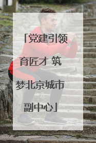 党建引领育匠才 筑梦北京城市副中心