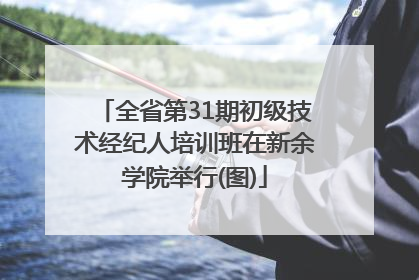全省第31期初级技术经纪人培训班在新余学院举行(图)