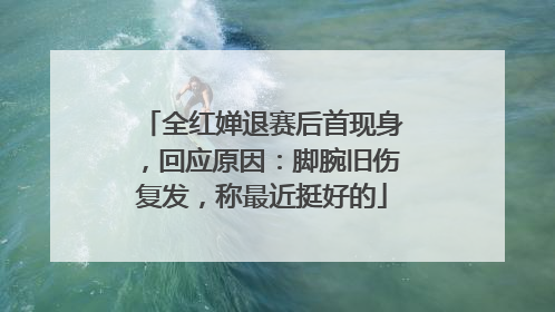 全红婵退赛后首现身，回应原因：脚腕旧伤复发，称最近挺好的