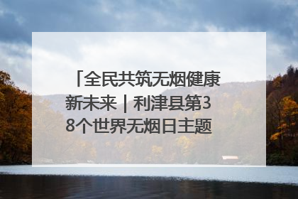 全民共筑无烟健康新未来｜利津县第38个世界无烟日主题活动暨控烟科普宣讲竞赛圆满举行