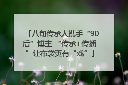 八旬传承人携手“90后”博主 “传承+传播”让布袋更有“戏”