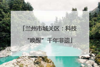 兰州市城关区：科技“唤醒”千年非遗