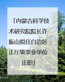内蒙古科学技术研究院院长许振山拟任自治区正厅级事业单位正职
