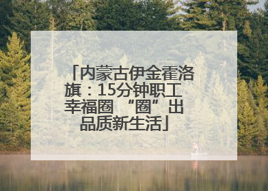 内蒙古伊金霍洛旗：15分钟职工幸福圈 “圈”出品质新生活