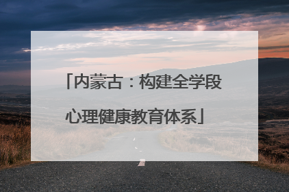 内蒙古：构建全学段心理健康教育体系
