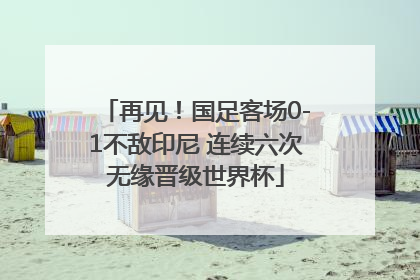 再见！国足客场0-1不敌印尼 连续六次无缘晋级世界杯