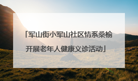 军山街小军山社区情系桑榆 开展老年人健康义诊活动