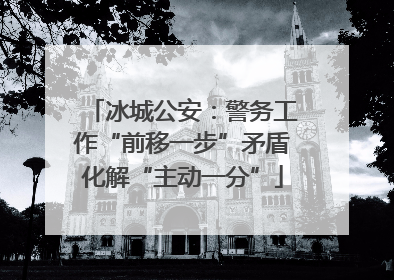 冰城公安：警务工作“前移一步”矛盾化解“主动一分”