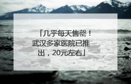 几乎每天售罄！武汉多家医院已推出，20元左右