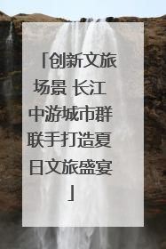 创新文旅场景 长江中游城市群联手打造夏日文旅盛宴
