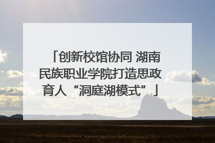 创新校馆协同 湖南民族职业学院打造思政育人“洞庭湖模式”