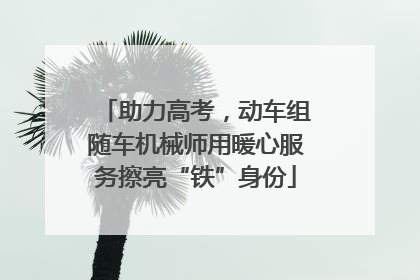 助力高考，动车组随车机械师用暖心服务擦亮“铁”身份
