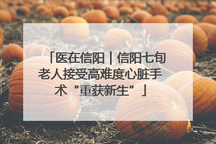 医在信阳｜信阳七旬老人接受高难度心脏手术“重获新生”