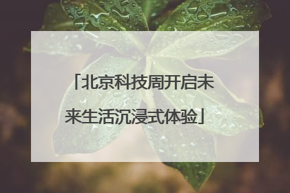 北京科技周开启未来生活沉浸式体验