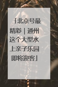 北京号最精彩｜通州这个大型水上亲子乐园即将迎客