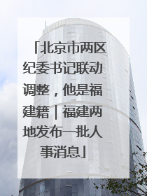 北京市两区纪委书记联动调整，他是福建籍｜福建两地发布一批人事消息