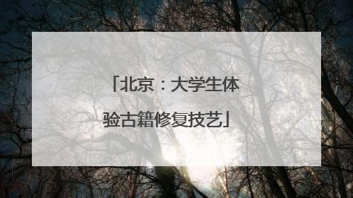 北京：大学生体验古籍修复技艺