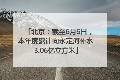 北京：截至6月6日，本年度累计向永定河补水3.06亿立方米