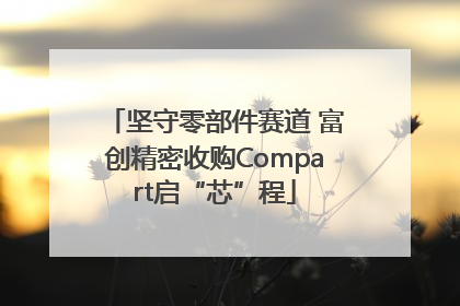 坚守零部件赛道 富创精密收购Compart启“芯”程
