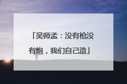 吴师孟：没有枪没有炮，我们自己造