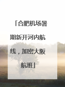 合肥机场暑期新开河内航线，加密大阪航班