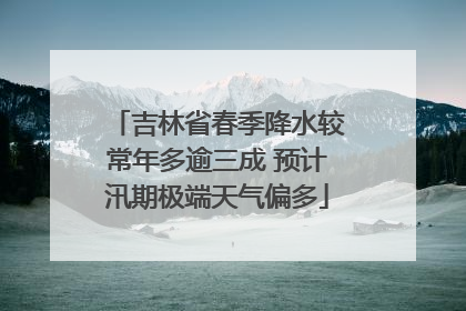 吉林省春季降水较常年多逾三成 预计汛期极端天气偏多