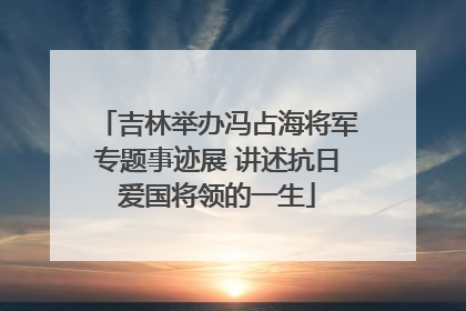 吉林举办冯占海将军专题事迹展 讲述抗日爱国将领的一生