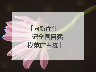 向新而生——记全国自强模范唐占鑫