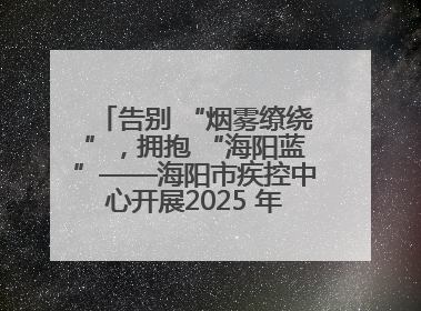 告别 “烟雾缭绕”，拥抱 “海阳蓝”——海阳市疾控中心开展2025 年无烟宣传“海阳特色”实践记录