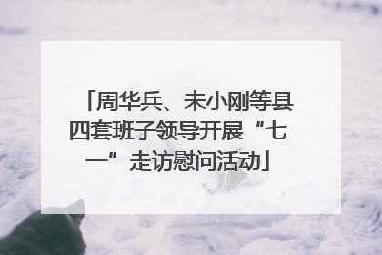 周华兵、未小刚等县四套班子领导开展“七一”走访慰问活动